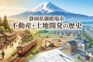 富士山麓の高原都市・御殿場市 不動産と土地開発のあゆみ